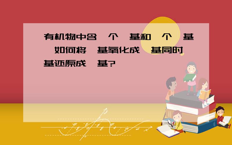 有机物中含一个醛基和一个羰基,如何将醛基氧化成羧基同时羰基还原成羟基?