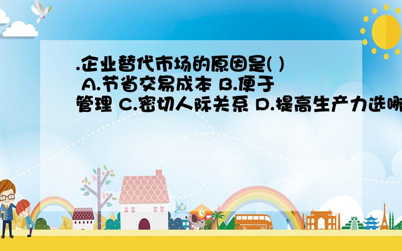 .企业替代市场的原因是( ) A.节省交易成本 B.便于管理 C.密切人际关系 D.提高生产力选哪个?为什么产业经济学的问题,用专业知识回答