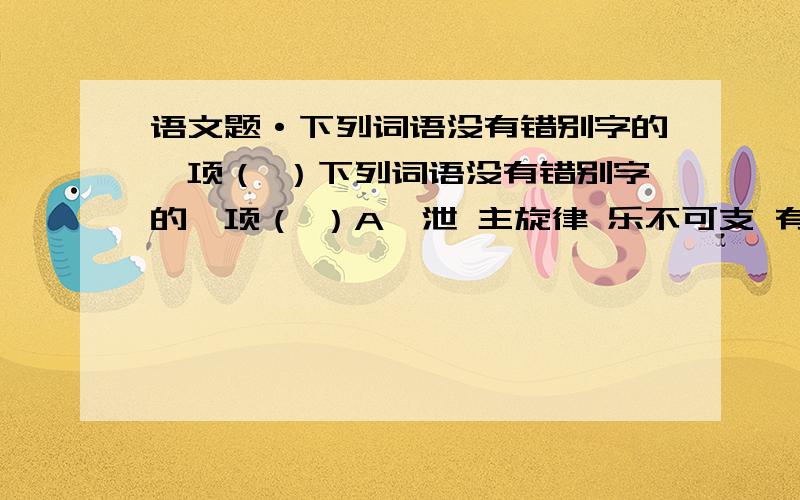 语文题·下列词语没有错别字的一项（ ）下列词语没有错别字的一项（ ）A渲泄 主旋律 乐不可支 有则改之 无则加勉B蝉联 水龙头 迷天大谎 翻手为云 覆手为雨C脉搏 下马威 共渡难关 皮之不