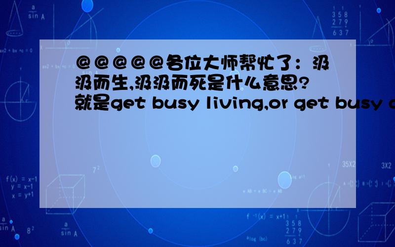 ＠＠＠＠＠各位大师帮忙了：汲汲而生,汲汲而死是什么意思?就是get busy living,or get busy dying.它的翻译