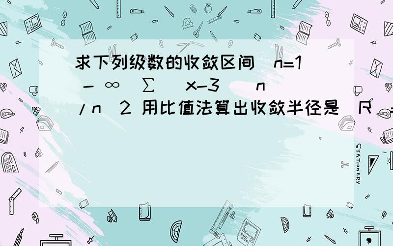 求下列级数的收敛区间(n=1 - ∞)∑ (x-3)^n/n^2 用比值法算出收敛半径是|R|=1啊,也就是|x-3|