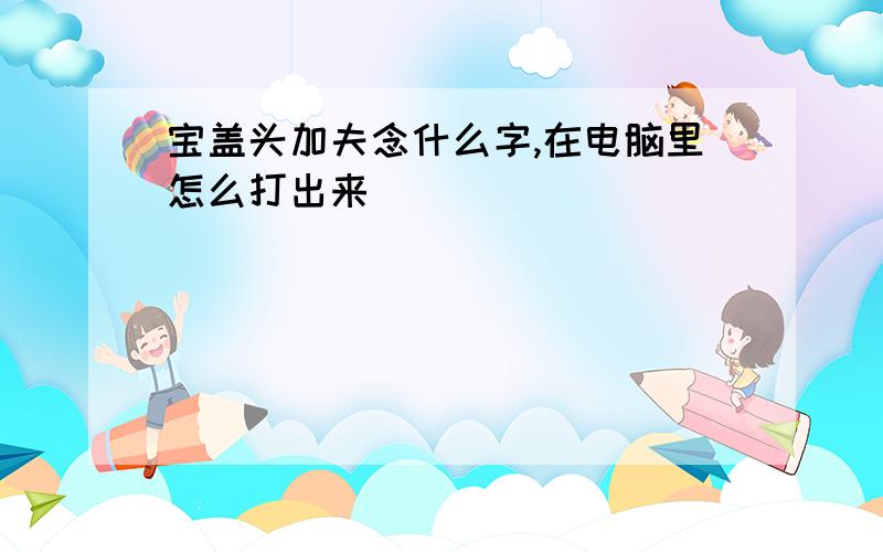 宝盖头加夫念什么字,在电脑里怎么打出来