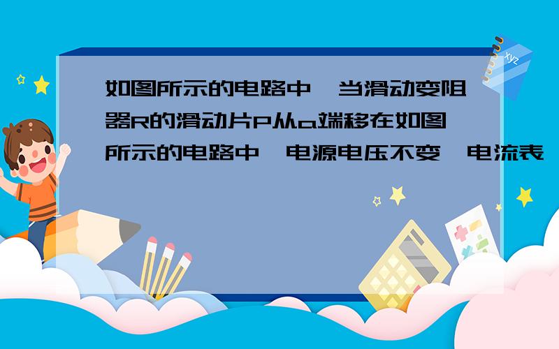 如图所示的电路中,当滑动变阻器R的滑动片P从a端移在如图所示的电路中,电源电压不变,电流表、电压表都是理想电表,当滑动变阻器R'的滑片P从a端移到b端的过程中（　　）为什么  滑动变