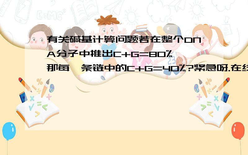 有关碱基计算问题若在整个DNA分子中推出C+G=80%,那每一条链中的C+G=40%?紧急呀.在线等.