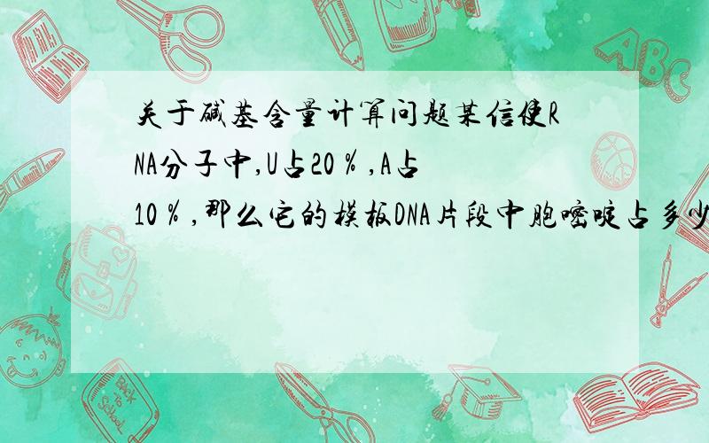 关于碱基含量计算问题某信使RNA分子中,U占20％,A占10％,那么它的模板DNA片段中胞嘧啶占多少?A.25％ B.30% C.35% D.70%麻烦某位高手帮我解答,