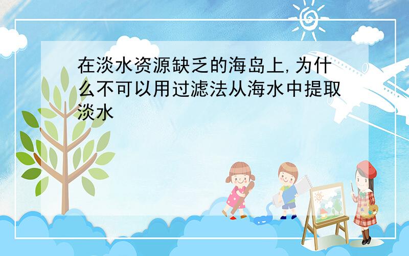 在淡水资源缺乏的海岛上,为什么不可以用过滤法从海水中提取淡水