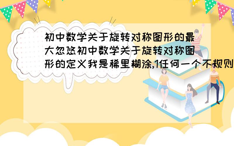 初中数学关于旋转对称图形的最大忽悠初中数学关于旋转对称图形的定义我是稀里糊涂,1任何一个不规则图形围绕其外任何一点,旋转任何一个非周角度（不是360度）,到达一个位置,这两个图