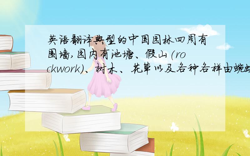 英语翻译典型的中国园林四周有围墙,园内有池塘、假山(rockwork)、树木、花草以及各种各样由蜿蜒的小路和走廊连接的建筑.The typical Chinese garden is surrounded by thewall and consisted of ponds,rockwork,tree