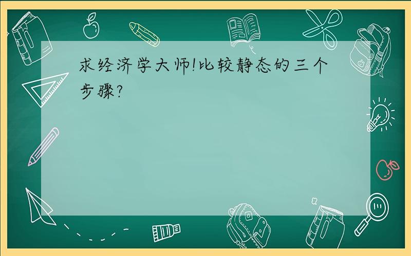 求经济学大师!比较静态的三个步骤?