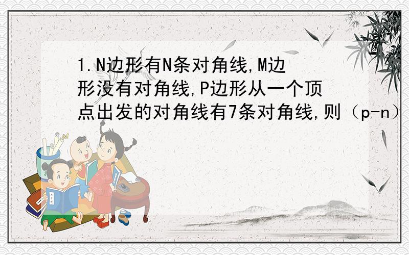 1.N边形有N条对角线,M边形没有对角线,P边形从一个顶点出发的对角线有7条对角线,则（p-n）的m次方=_______.2.从一个多边形削去一个角后是十二边形,则此多边形不可能是A 十一变形B 十二变形C