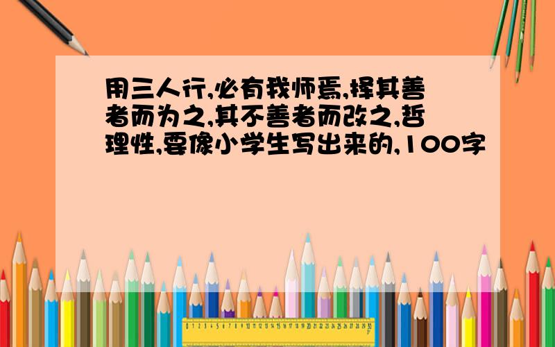 用三人行,必有我师焉,择其善者而为之,其不善者而改之,哲理性,要像小学生写出来的,100字