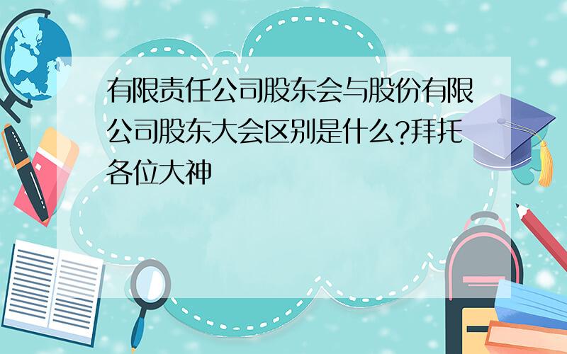 有限责任公司股东会与股份有限公司股东大会区别是什么?拜托各位大神