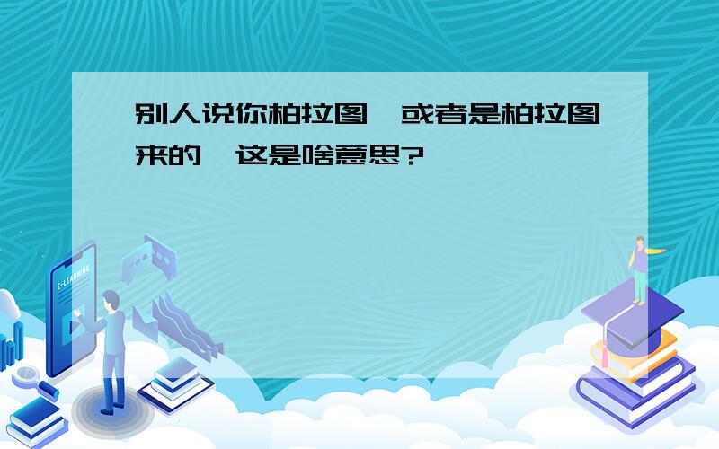 别人说你柏拉图,或者是柏拉图来的,这是啥意思?