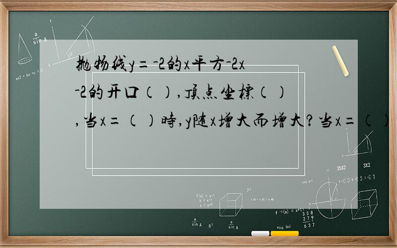 抛物线y=-2的x平方-2x-2的开口（）,顶点坐标（）,当x=（）时,y随x增大而增大?当x=（）时,y有最大值（）,抛物线与x轴的交点是（）,与y轴的交点是（）