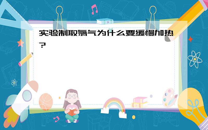 实验制取氯气为什么要缓慢加热?