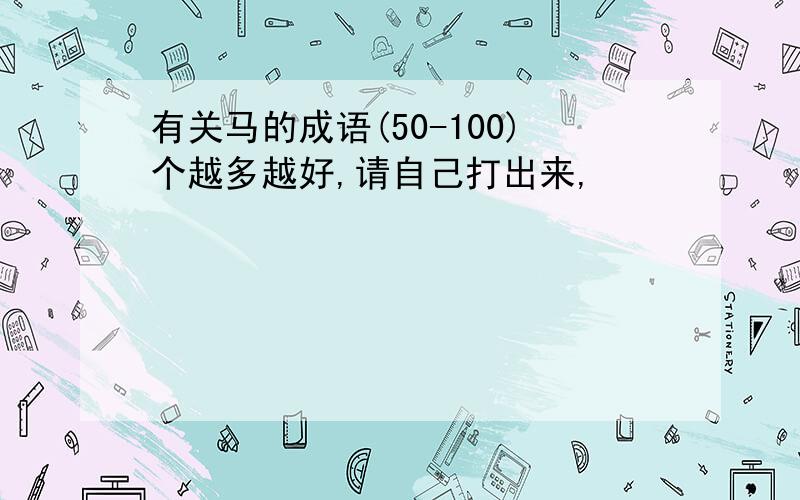 有关马的成语(50-100)个越多越好,请自己打出来,