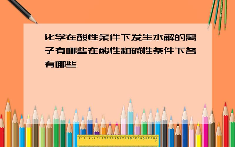 化学在酸性条件下发生水解的离子有哪些在酸性和碱性条件下各有哪些