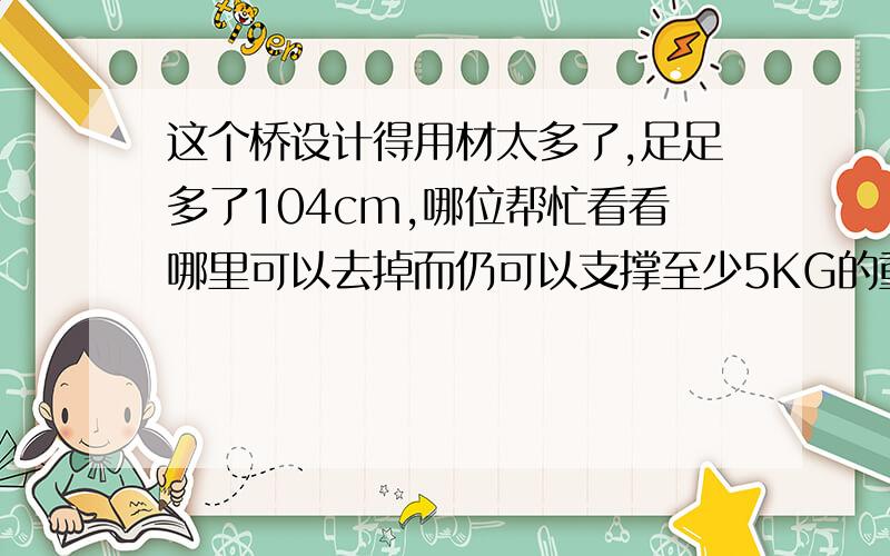 这个桥设计得用材太多了,足足多了104cm,哪位帮忙看看哪里可以去掉而仍可以支撑至少5KG的重量（材料是木条,都成比例,桥长10cm,图的比例为1：10）