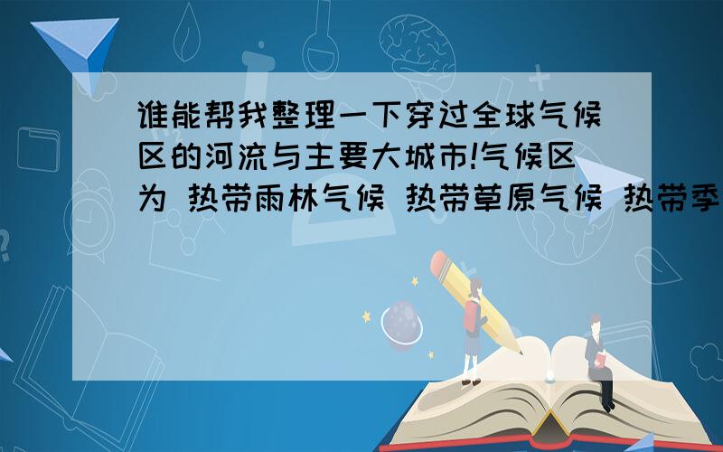 谁能帮我整理一下穿过全球气候区的河流与主要大城市!气候区为 热带雨林气候 热带草原气候 热带季风气候 热带沙漠气候 亚热带季风气候 地中海式气候 温带海洋性气候 温带季风气候 温带