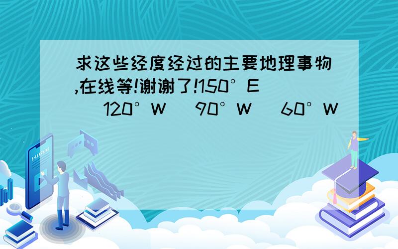 求这些经度经过的主要地理事物,在线等!谢谢了!150°E   120°W   90°W   60°W