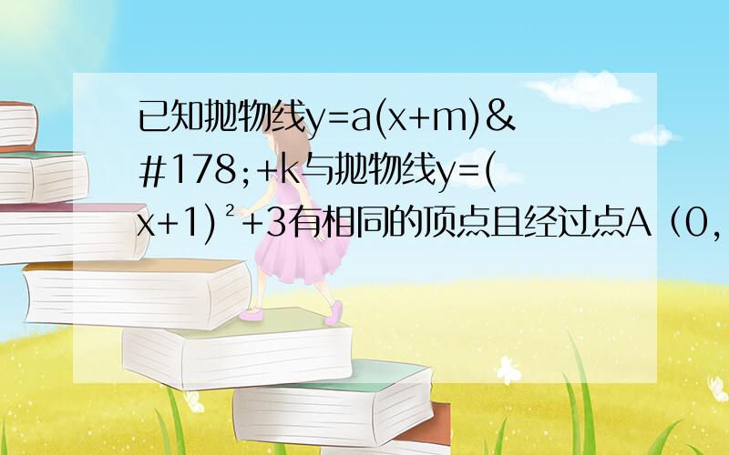 已知抛物线y=a(x+m)²+k与抛物线y=(x+1)²+3有相同的顶点且经过点A（0,1）①求此二次函数的表达式,并求出顶点P的坐标；②求点A（0,1）关于对称轴的对称点B的坐标及△APB的面积.