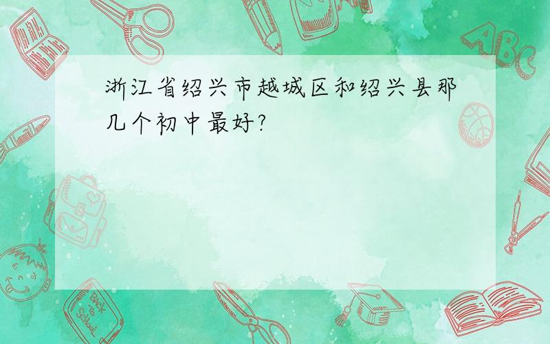 浙江省绍兴市越城区和绍兴县那几个初中最好?