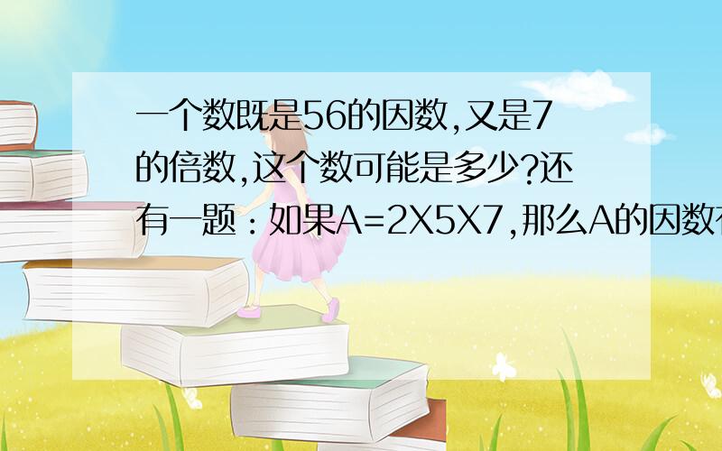 一个数既是56的因数,又是7的倍数,这个数可能是多少?还有一题：如果A=2X5X7,那么A的因数有哪几个?3分钟内,快