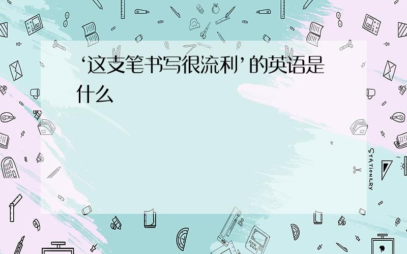 ‘这支笔书写很流利’的英语是什么