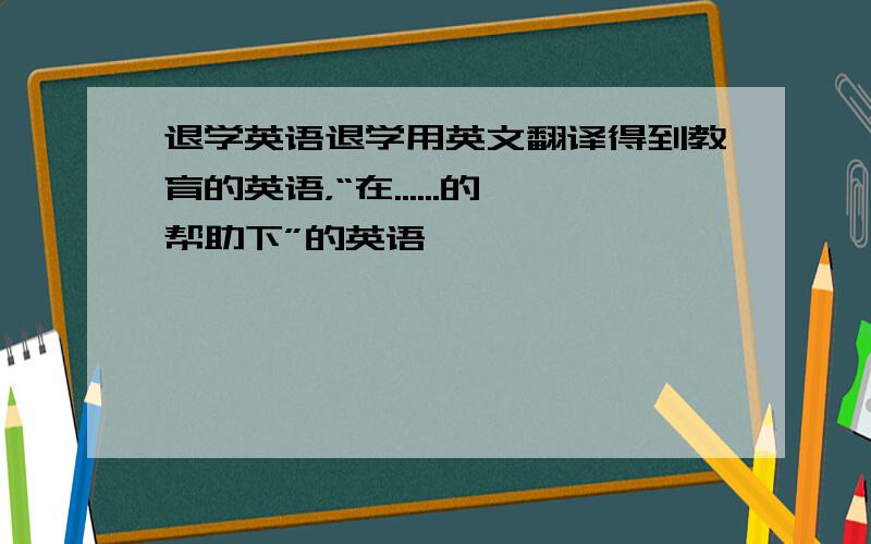 退学英语退学用英文翻译得到教育的英语，“在......的帮助下”的英语