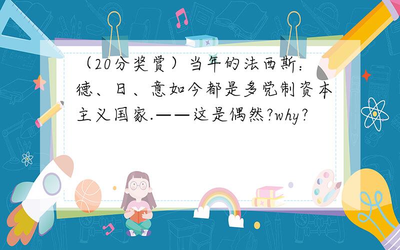 （20分奖赏）当年的法西斯：德、日、意如今都是多党制资本主义国家.——这是偶然?why?