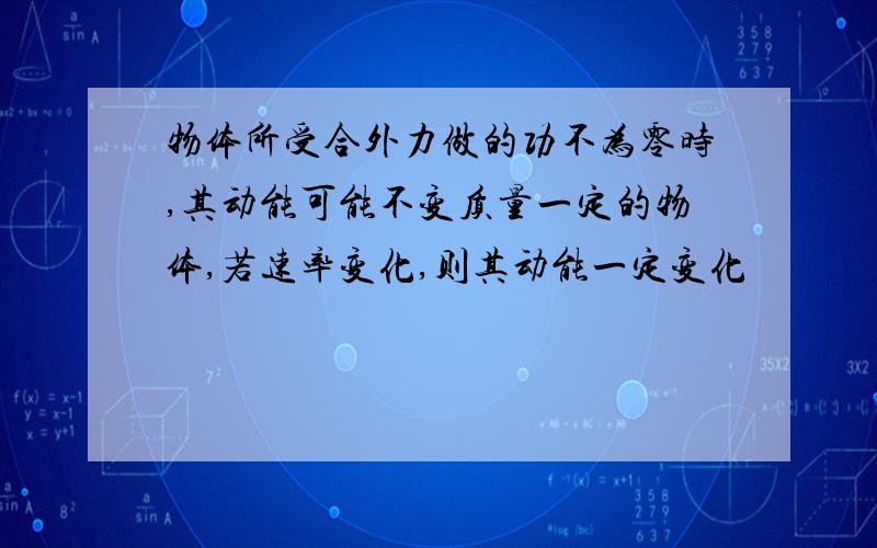 物体所受合外力做的功不为零时,其动能可能不变质量一定的物体,若速率变化,则其动能一定变化