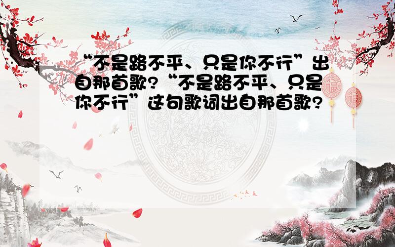 “不是路不平、只是你不行”出自那首歌?“不是路不平、只是你不行”这句歌词出自那首歌?