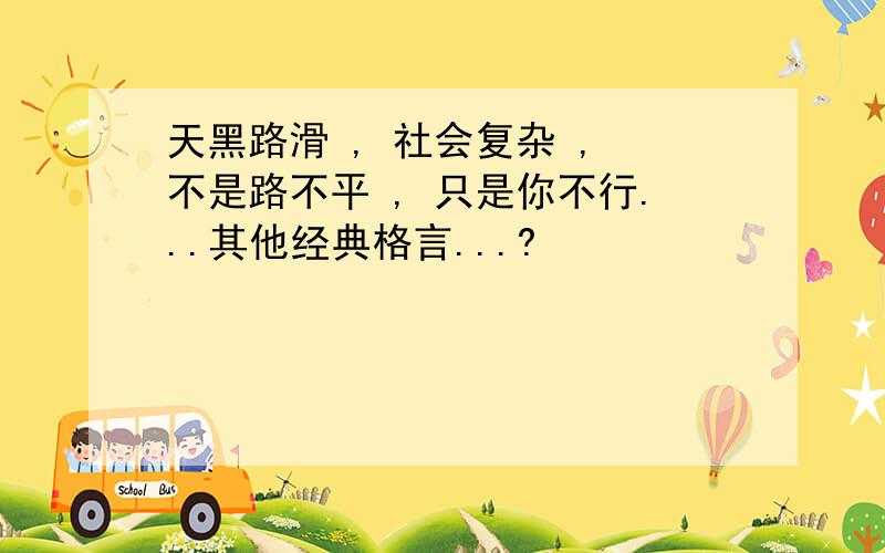 天黑路滑 , 社会复杂 , 不是路不平 , 只是你不行...其他经典格言...?