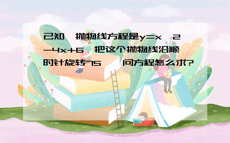 已知一抛物线方程是y=x^2-4x+6,把这个抛物线沿顺时针旋转75°,问方程怎么求?