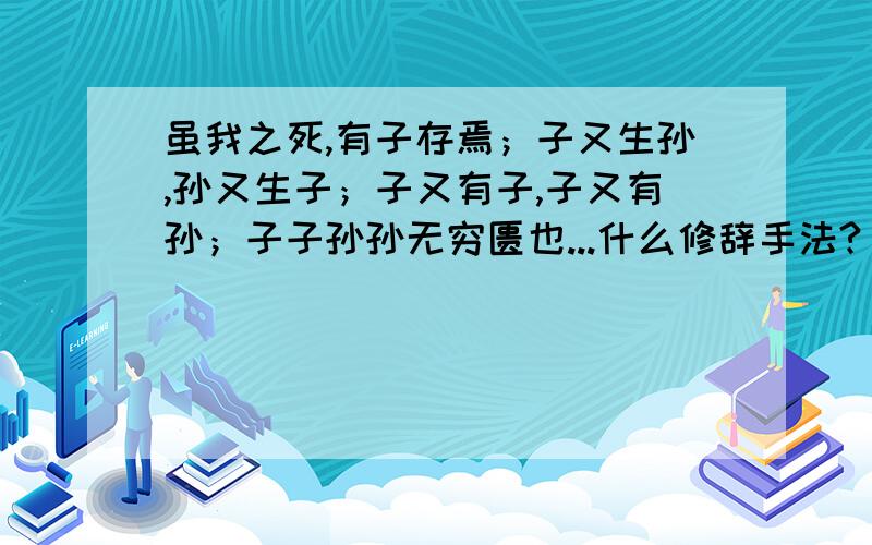 虽我之死,有子存焉；子又生孙,孙又生子；子又有子,子又有孙；子子孙孙无穷匮也...什么修辞手法?