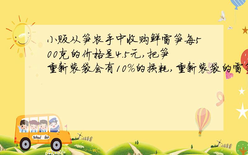 小贩从笋农手中收购鲜雷笋每500克的价格是4.5元,把笋重新装袋会有10%的损耗,重新装袋的雷笋每500克的价格是多少元