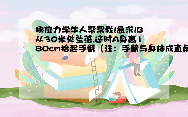 哪位力学牛人帮帮我!急求!B从30米处坠落,这时A身高180cm抬起手臂（注：手臂与身体成直角90度）,A等B落到与A手臂平行处时,A把B平推出去.结果能起到缓冲的效果吗?