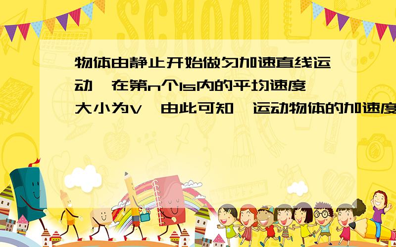 物体由静止开始做匀加速直线运动,在第n个1s内的平均速度大小为V,由此可知,运动物体的加速度           和             第n S初的速度大小应该是