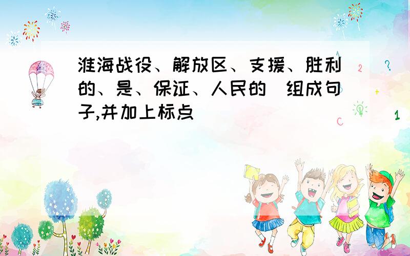 淮海战役、解放区、支援、胜利的、是、保证、人民的(组成句子,并加上标点