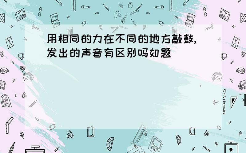 用相同的力在不同的地方敲鼓,发出的声音有区别吗如题