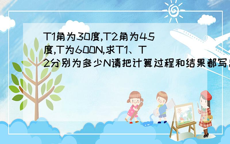 T1角为30度,T2角为45度,T为600N,求T1、T2分别为多少N请把计算过程和结果都写出来,如图