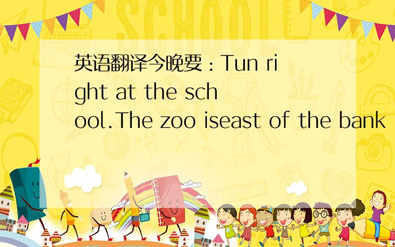 英语翻译今晚要：Tun right at the school.The zoo iseast of the bank .