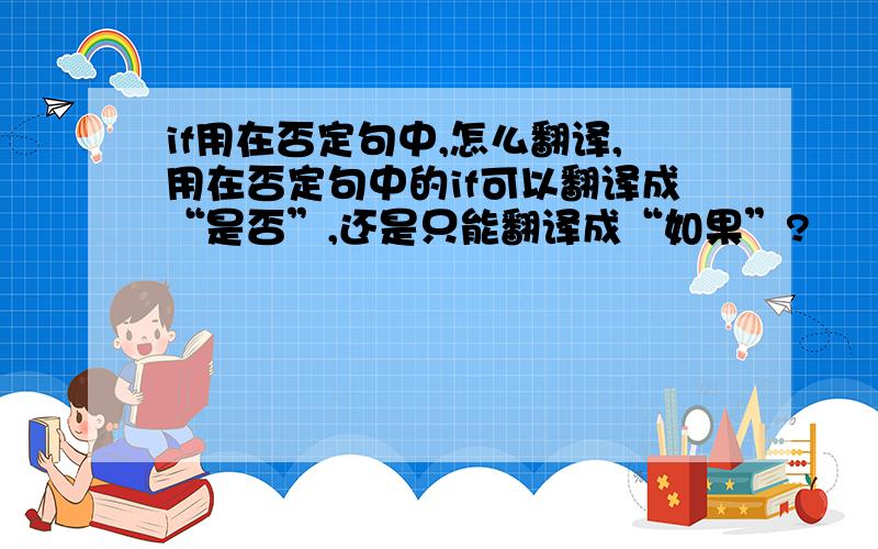 if用在否定句中,怎么翻译,用在否定句中的if可以翻译成“是否”,还是只能翻译成“如果”?