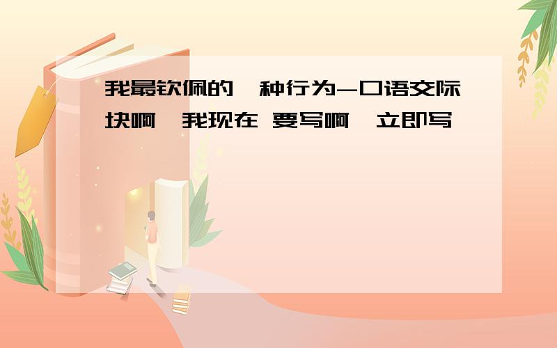 我最钦佩的一种行为-口语交际块啊,我现在 要写啊,立即写