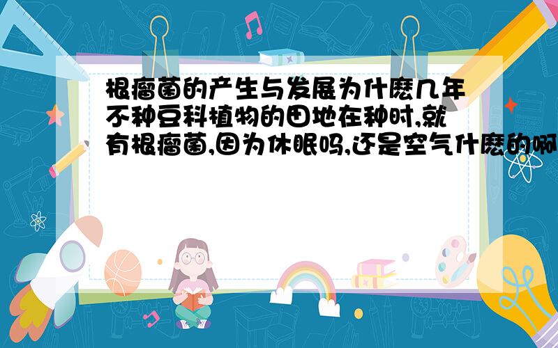 根瘤菌的产生与发展为什麽几年不种豆科植物的田地在种时,就有根瘤菌,因为休眠吗,还是空气什麽的啊!