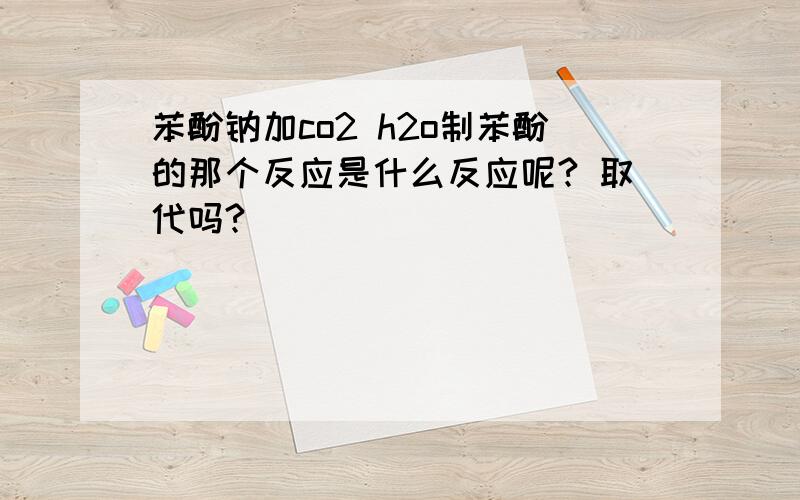 苯酚钠加co2 h2o制苯酚的那个反应是什么反应呢? 取代吗?