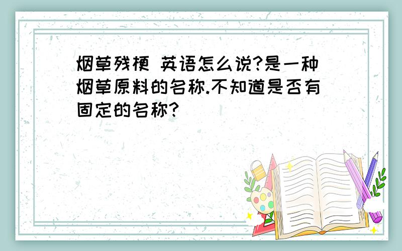 烟草残梗 英语怎么说?是一种烟草原料的名称.不知道是否有固定的名称?