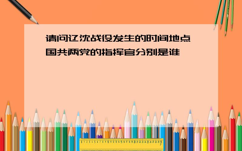 请问辽沈战役发生的时间地点,国共两党的指挥官分别是谁