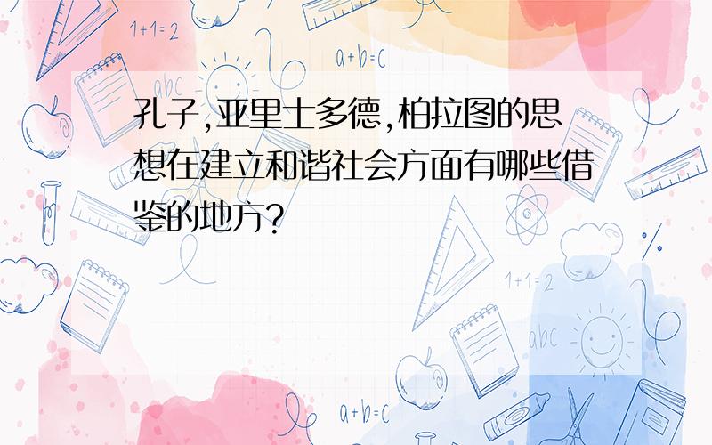 孔子,亚里士多德,柏拉图的思想在建立和谐社会方面有哪些借鉴的地方?