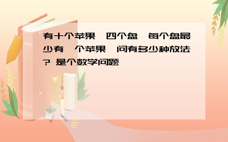 有十个苹果,四个盘,每个盘最少有一个苹果,问有多少种放法? 是个数学问题